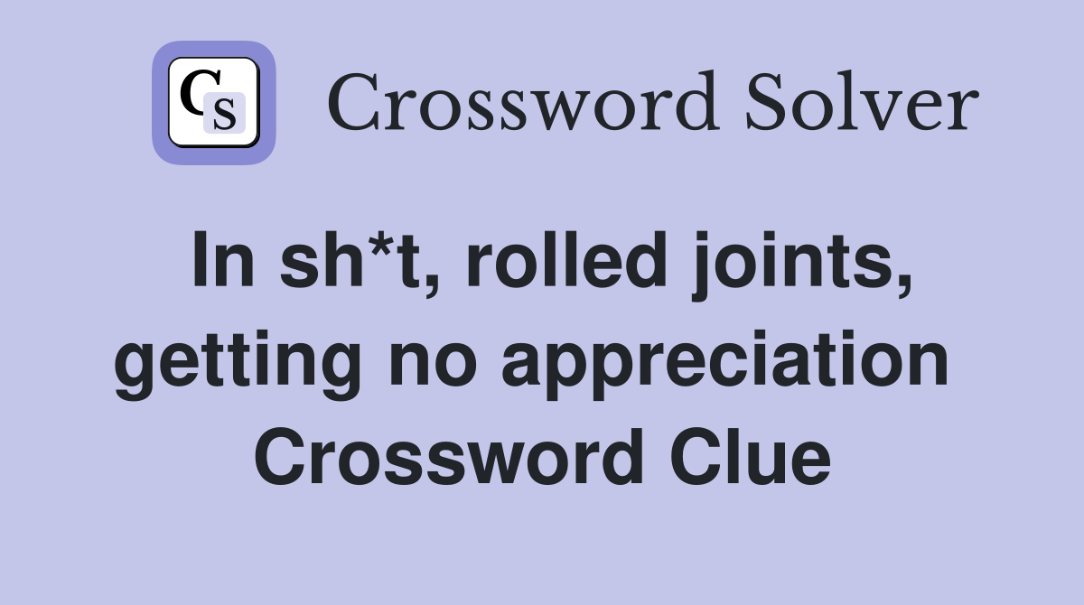 In sh*t, rolled joints, getting no appreciation  Crossword Clue