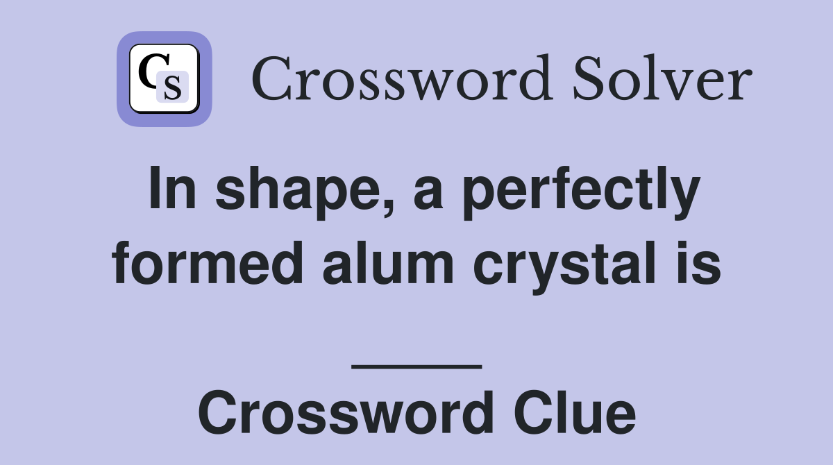 In shape, a perfectly formed alum crystal is ____ Crossword Clue