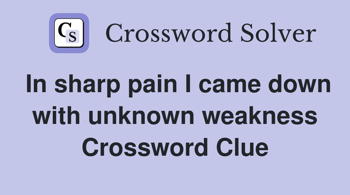 In sharp pain I came down with unknown weakness Crossword Clue