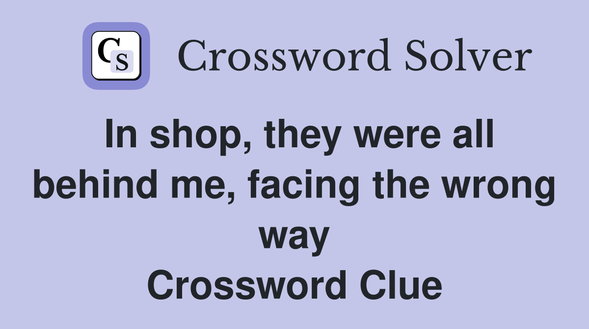 In shop, they were all behind me, facing the wrong way Crossword Clue