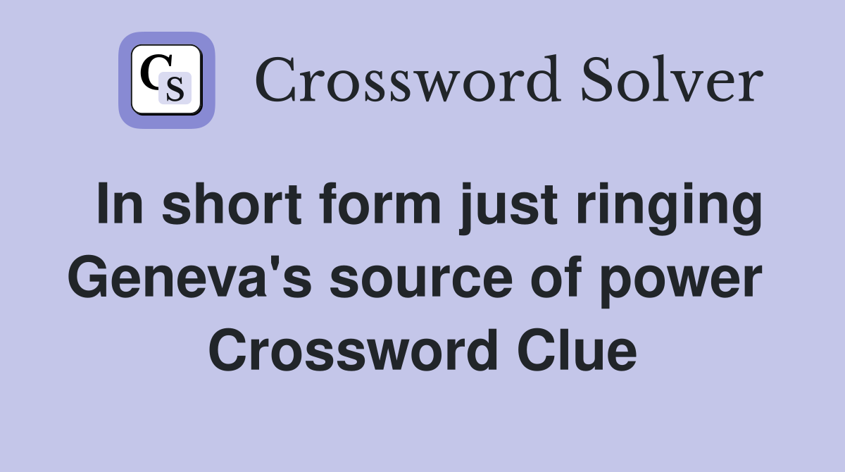 In short form just ringing Geneva's source of power  Crossword Clue