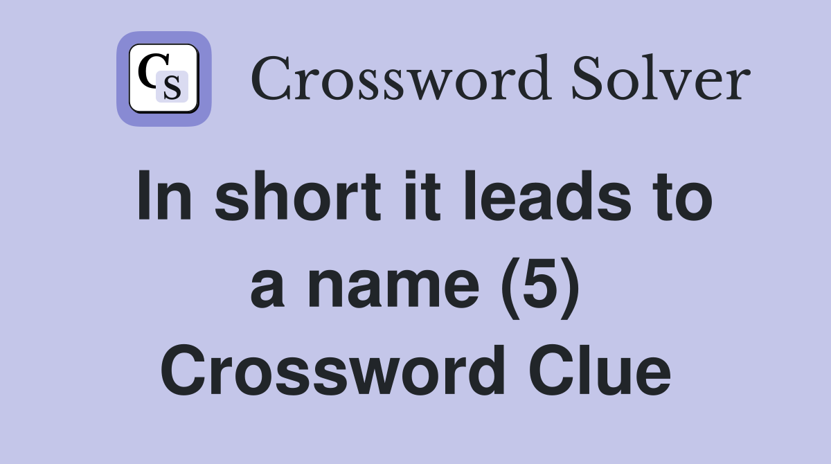 In short it leads to a name (5) Crossword Clue
