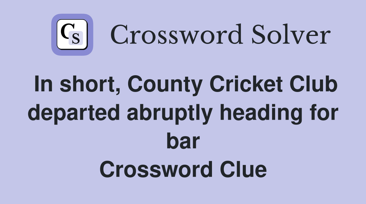 In short, County Cricket Club departed abruptly heading for bar Crossword Clue