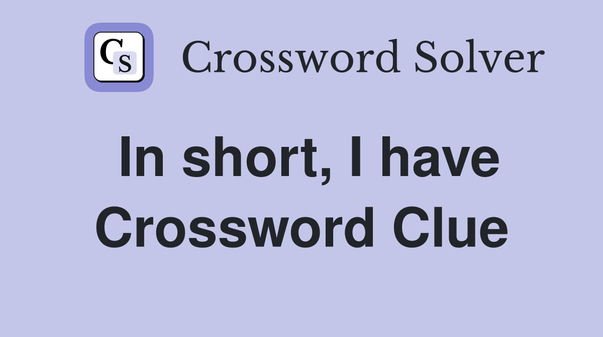 In short, I have Crossword Clue