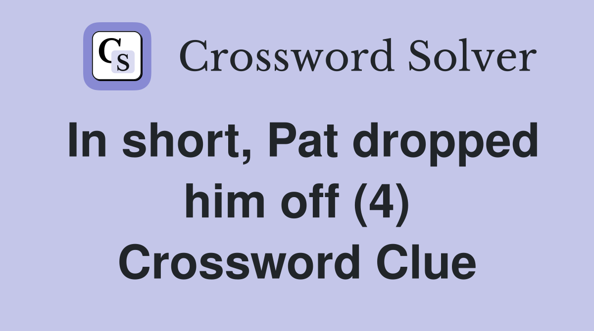 In short, Pat dropped him off (4) Crossword Clue