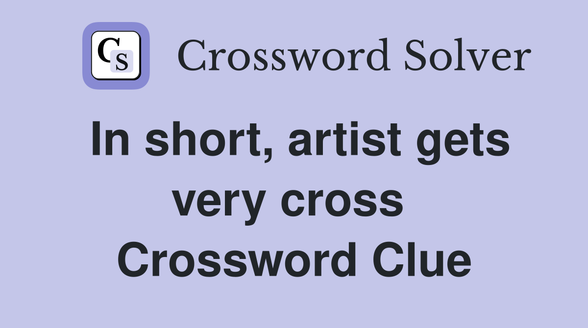 In short, artist gets very cross  Crossword Clue