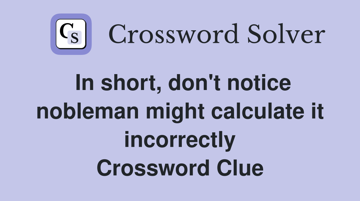 In short, don't notice nobleman might calculate it incorrectly Crossword Clue
