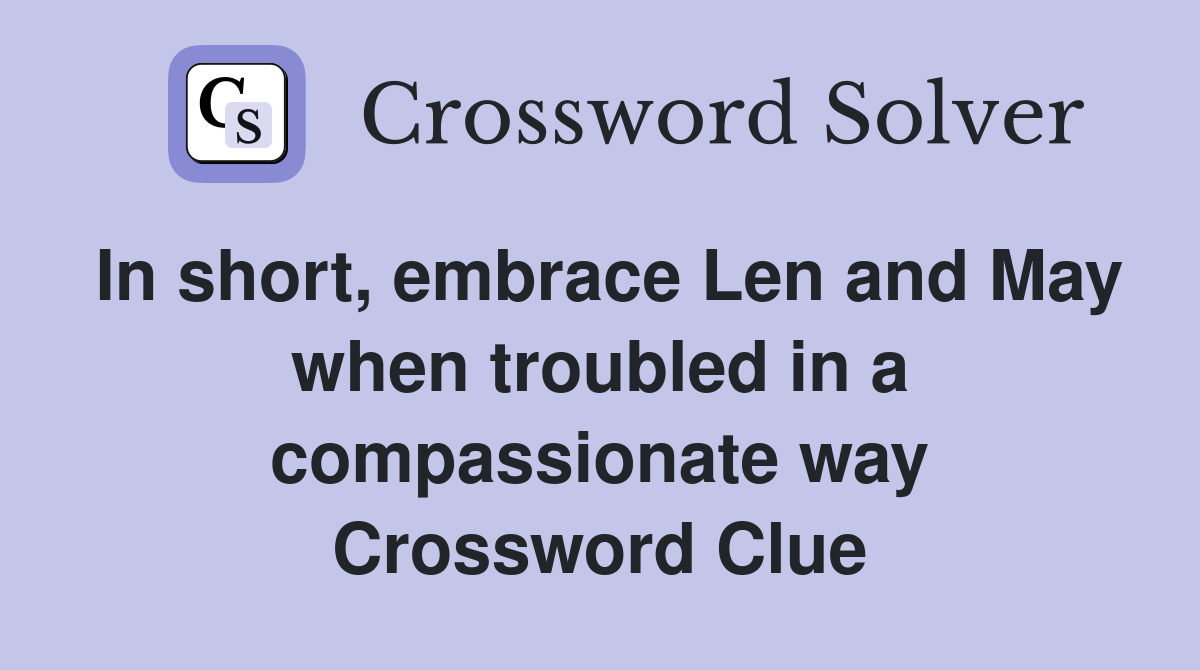 In short, embrace Len and May when troubled in a compassionate way Crossword Clue