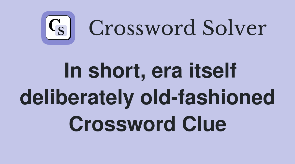 In short, era itself deliberately old-fashioned Crossword Clue