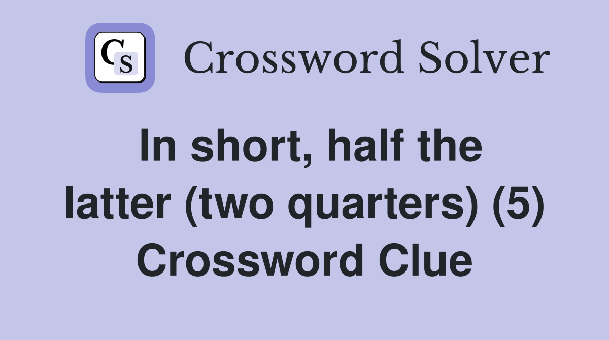 In short, half the latter (two quarters) (5) Crossword Clue