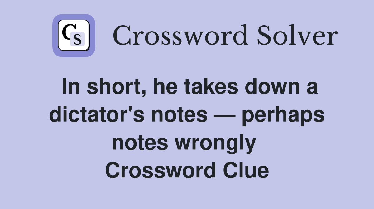 In short, he takes down a dictator's notes — perhaps notes wrongly  Crossword Clue