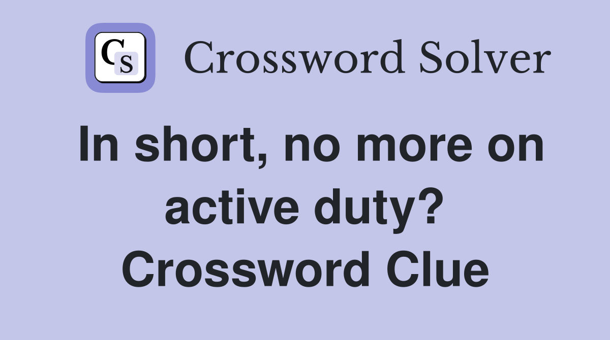 In short, no more on active duty? Crossword Clue