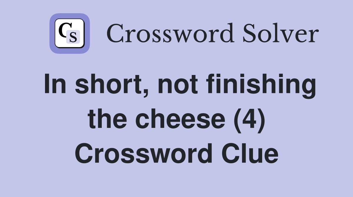 In short, not finishing the cheese (4) Crossword Clue