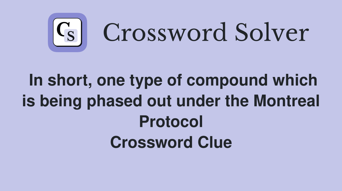 In short, one type of compound which is being phased out under the Montreal Protocol Crossword Clue