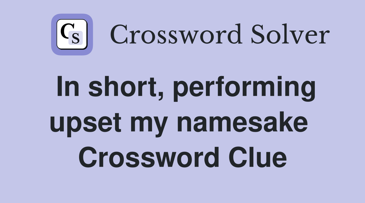 In short, performing upset my namesake  Crossword Clue