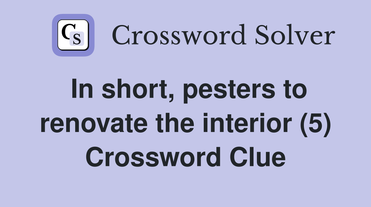 In short, pesters to renovate the interior (5) Crossword Clue