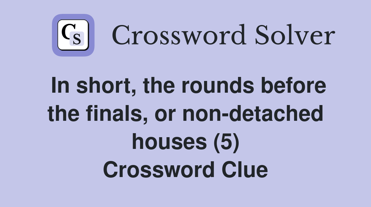 In short, the rounds before the finals, or non-detached houses (5) Crossword Clue