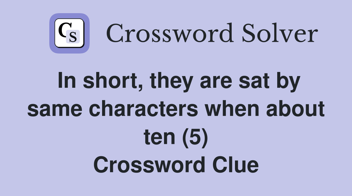 In short, they are sat by same characters when about ten (5) Crossword Clue