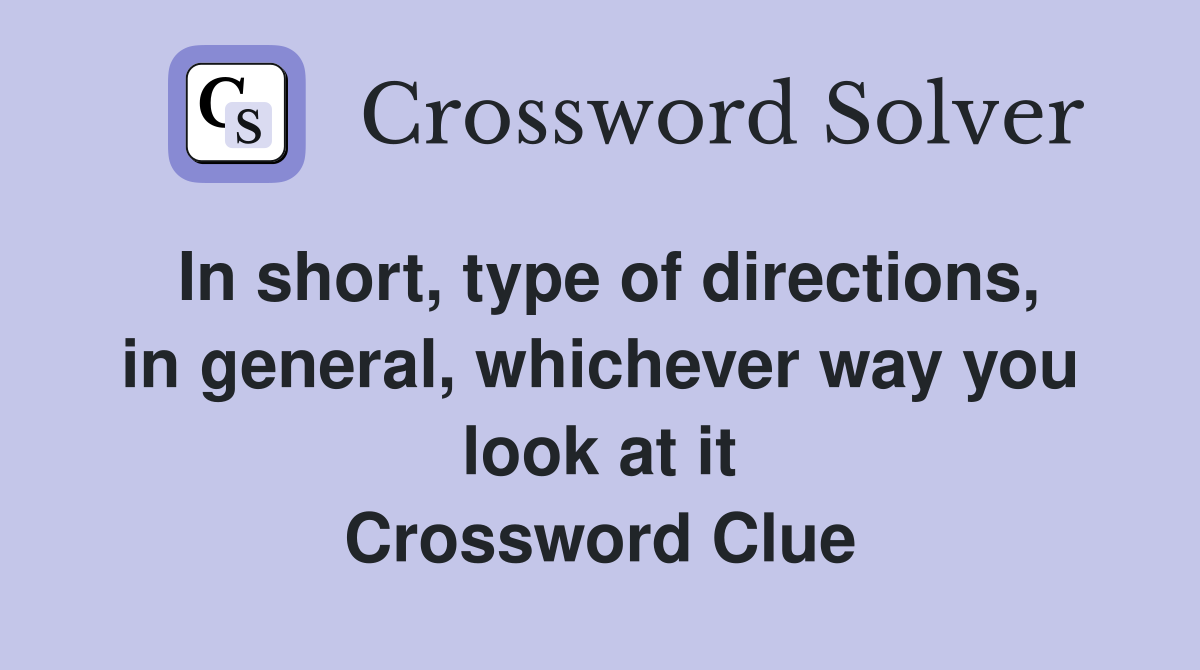 In short, type of directions, in general, whichever way you look at it Crossword Clue
