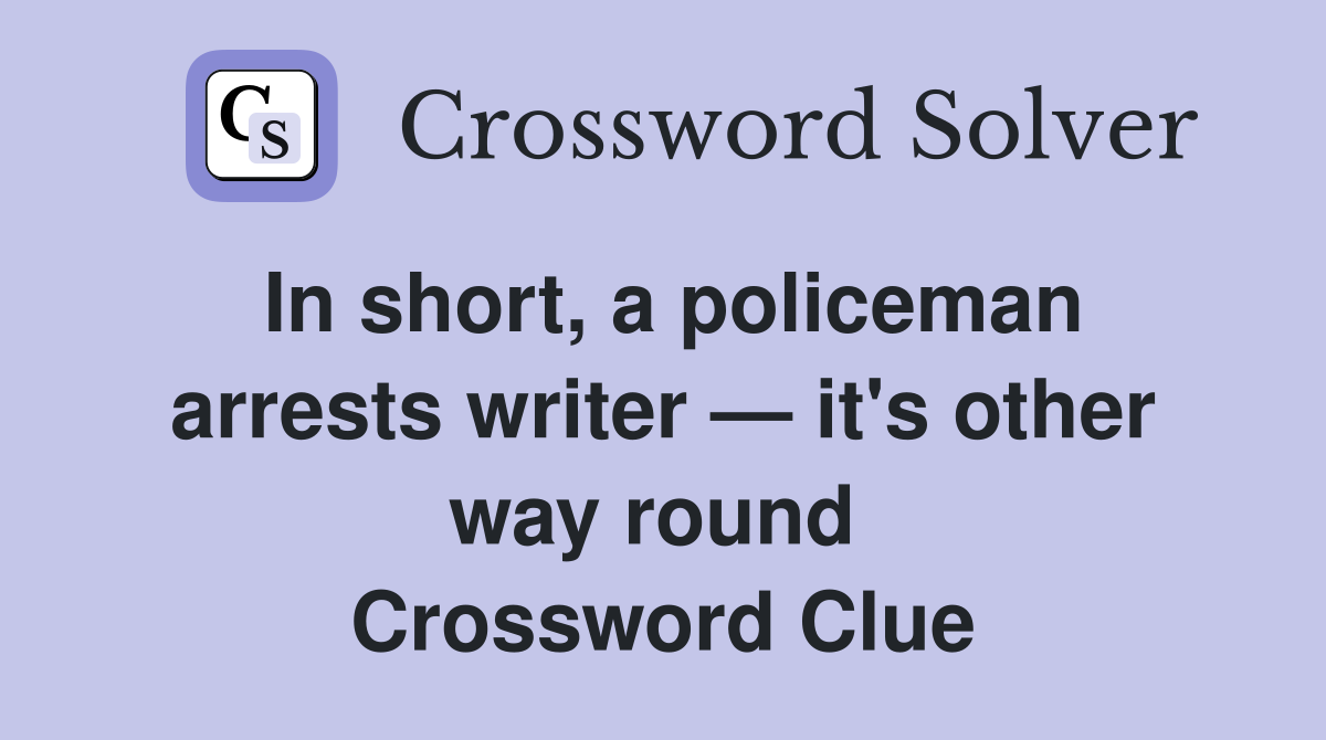 In short, a policeman arrests writer — it's other way round  Crossword Clue