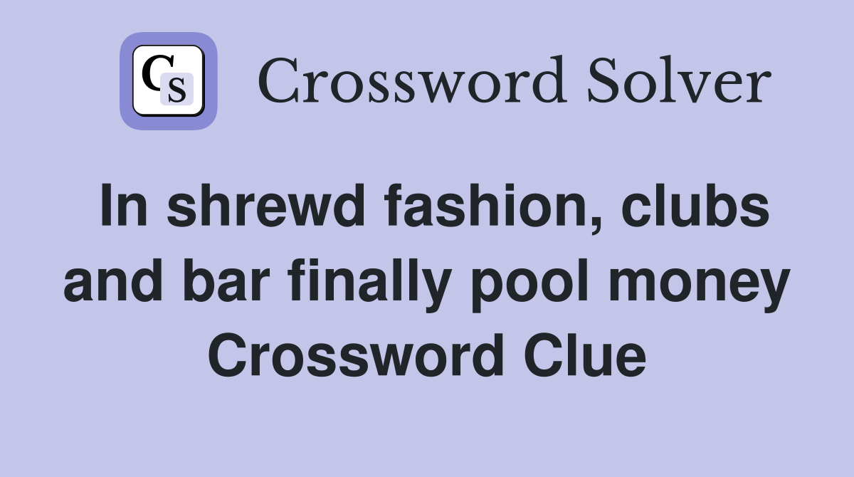 In shrewd fashion, clubs and bar finally pool money Crossword Clue