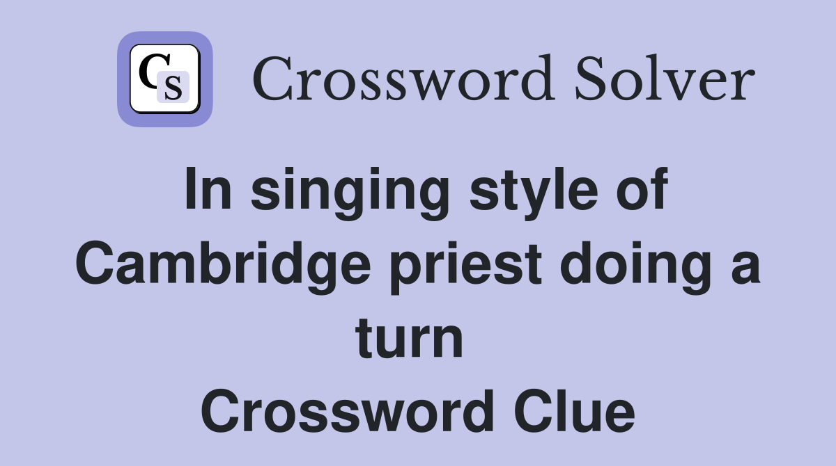 In singing style of Cambridge priest doing a turn  Crossword Clue