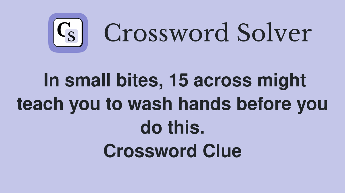 In small bites, 15 across might teach you to wash hands before you do this. Crossword Clue
