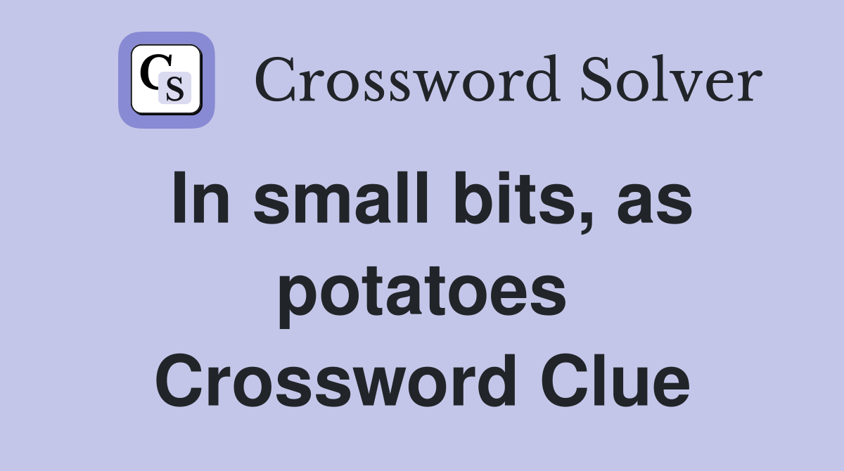 In small bits, as potatoes Crossword Clue