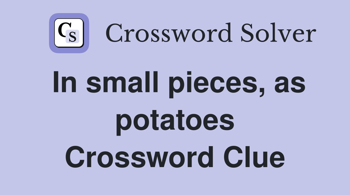 In small pieces, as potatoes Crossword Clue