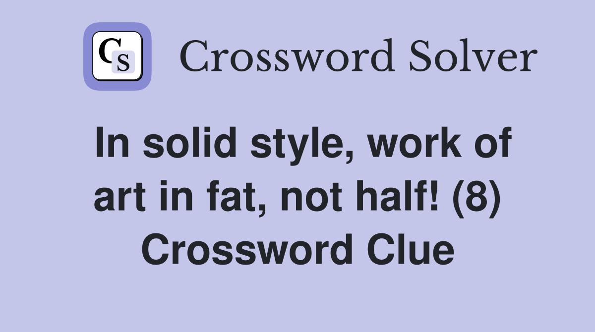 In solid style, work of art in fat, not half! (8) Crossword Clue