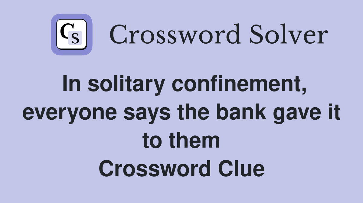 In solitary confinement, everyone says the bank gave it to them Crossword Clue