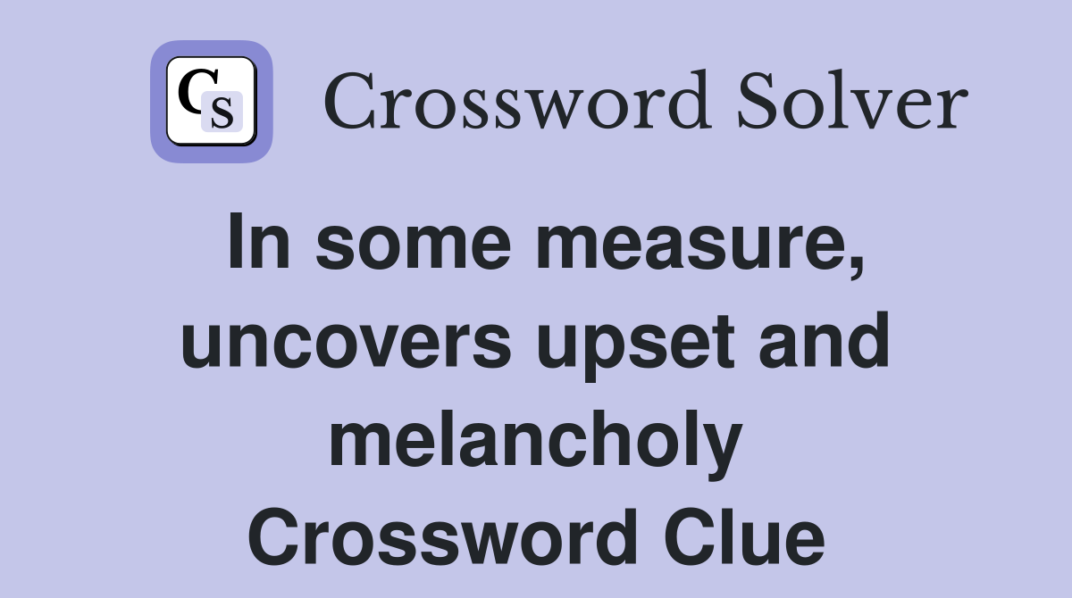 In some measure, uncovers upset and melancholy Crossword Clue