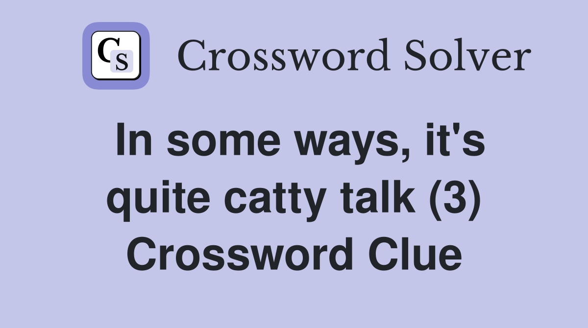In some ways, it's quite catty talk (3) Crossword Clue