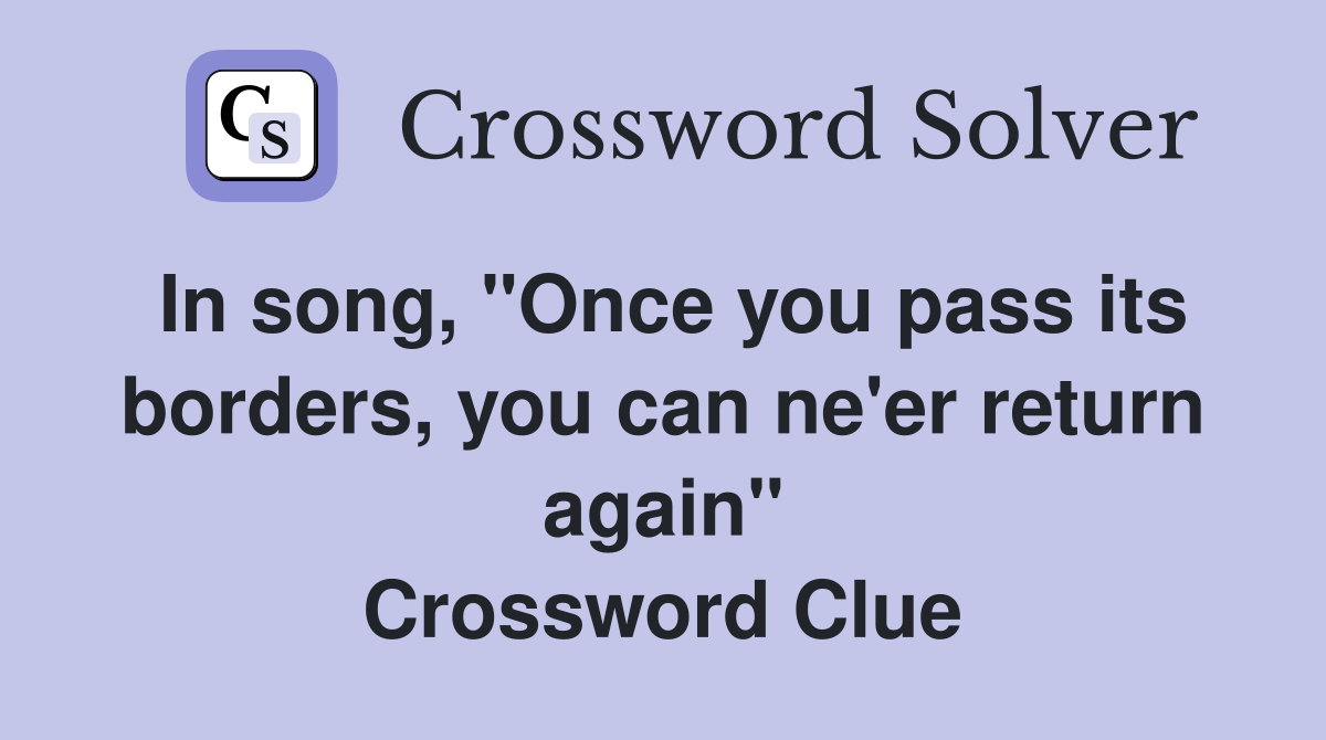 In song, "Once you pass its borders, you can ne'er return again" Crossword Clue