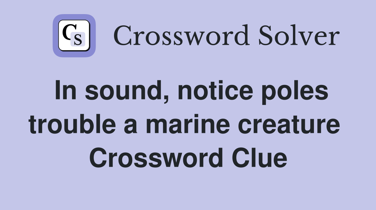 In sound, notice poles trouble a marine creature  Crossword Clue