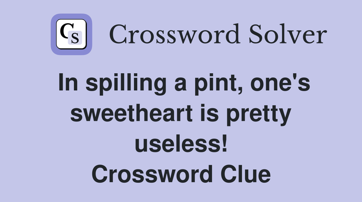 In spilling a pint, one's sweetheart is pretty useless! Crossword Clue