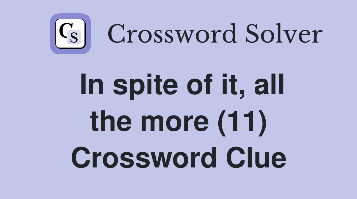 In spite of it, all the more (11) Crossword Clue