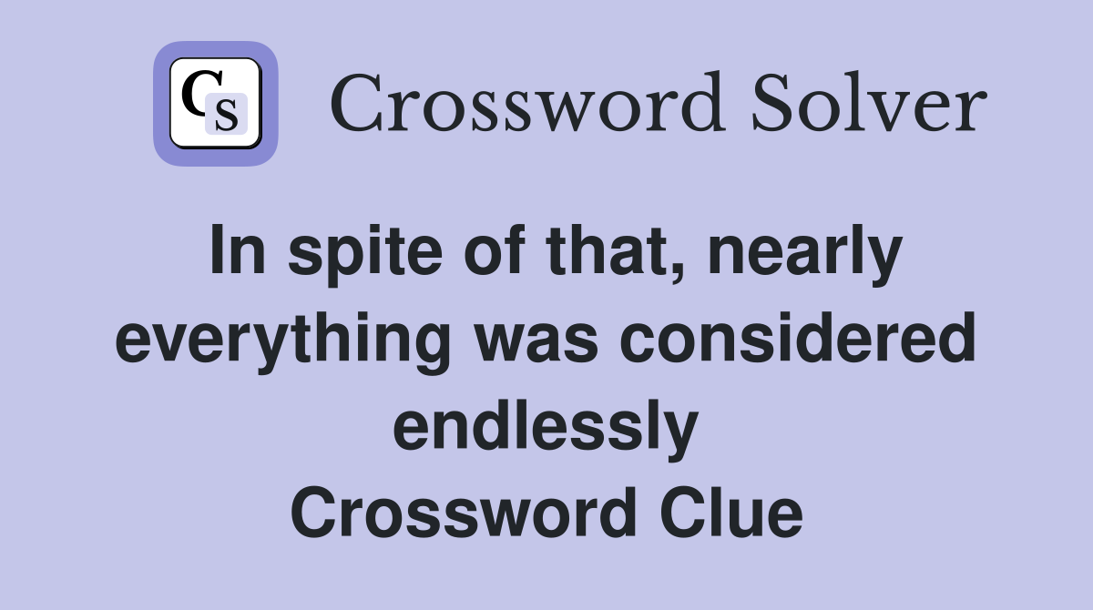 In spite of that, nearly everything was considered endlessly Crossword Clue
