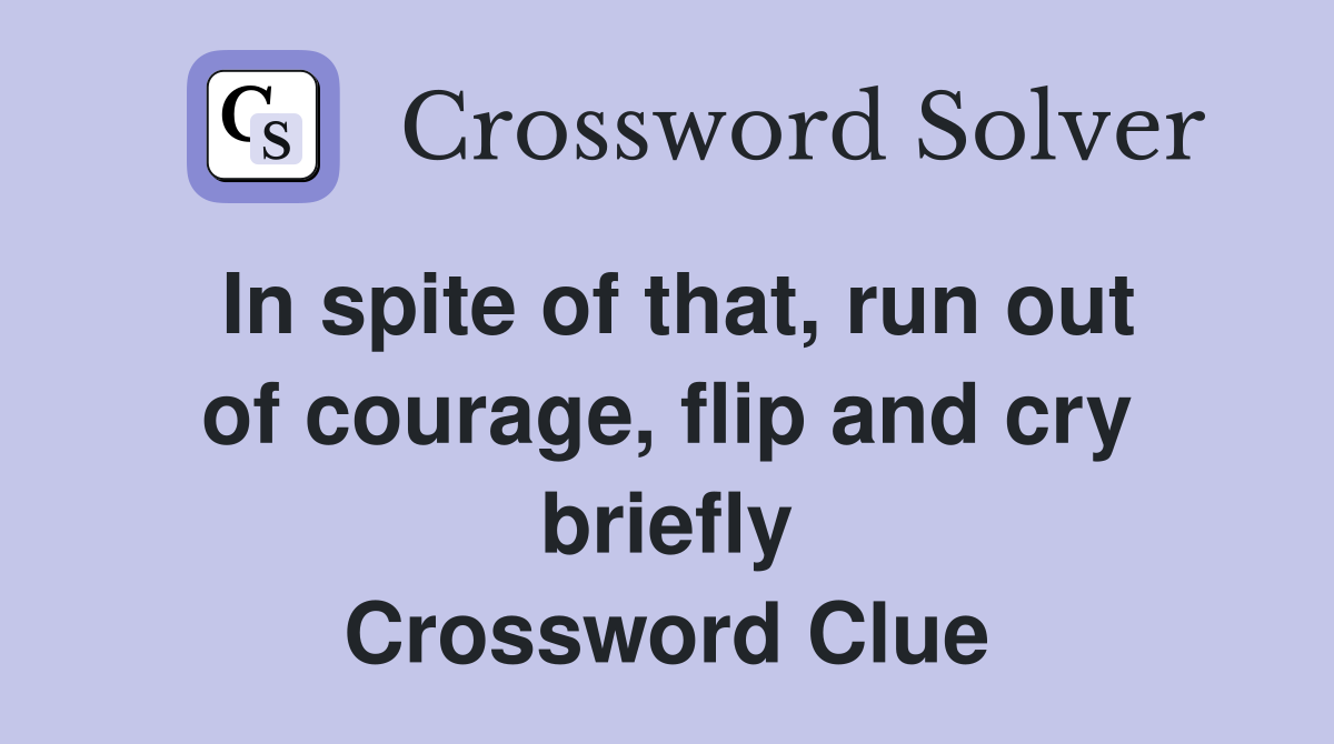 In spite of that, run out of courage, flip and cry briefly Crossword Clue