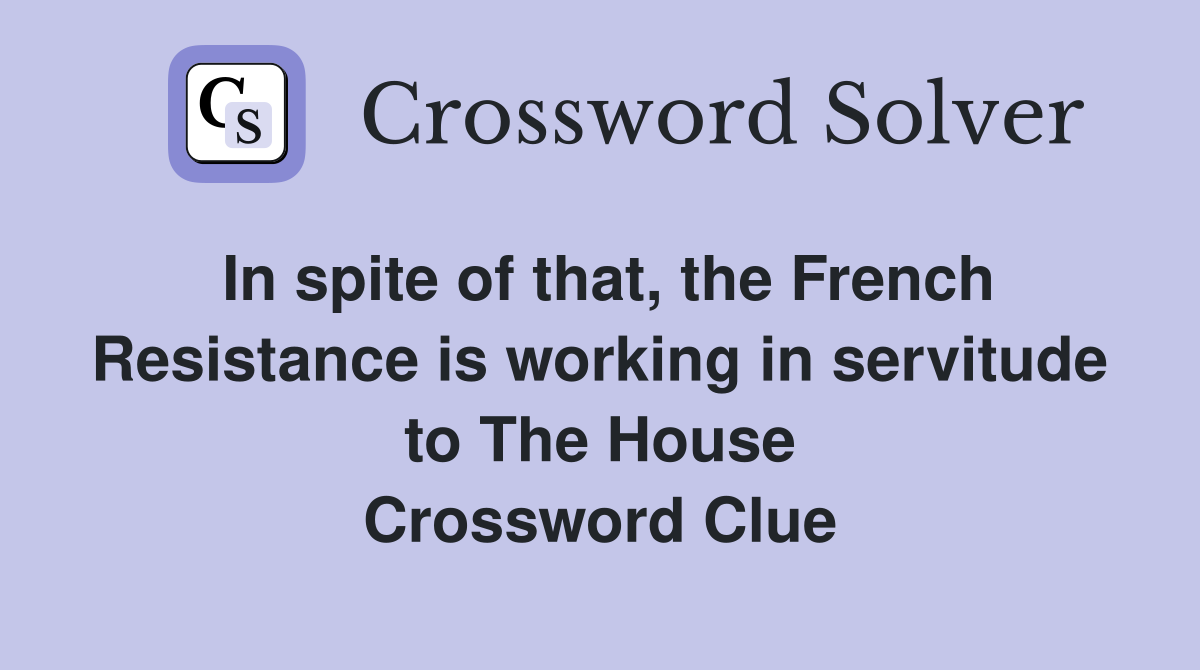 In spite of that, the French Resistance is working in servitude to The House Crossword Clue