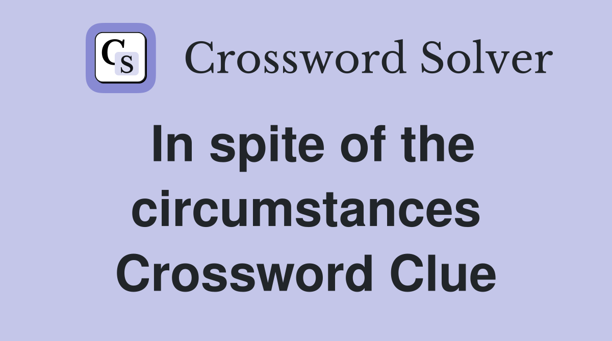 In spite of the circumstances Crossword Clue