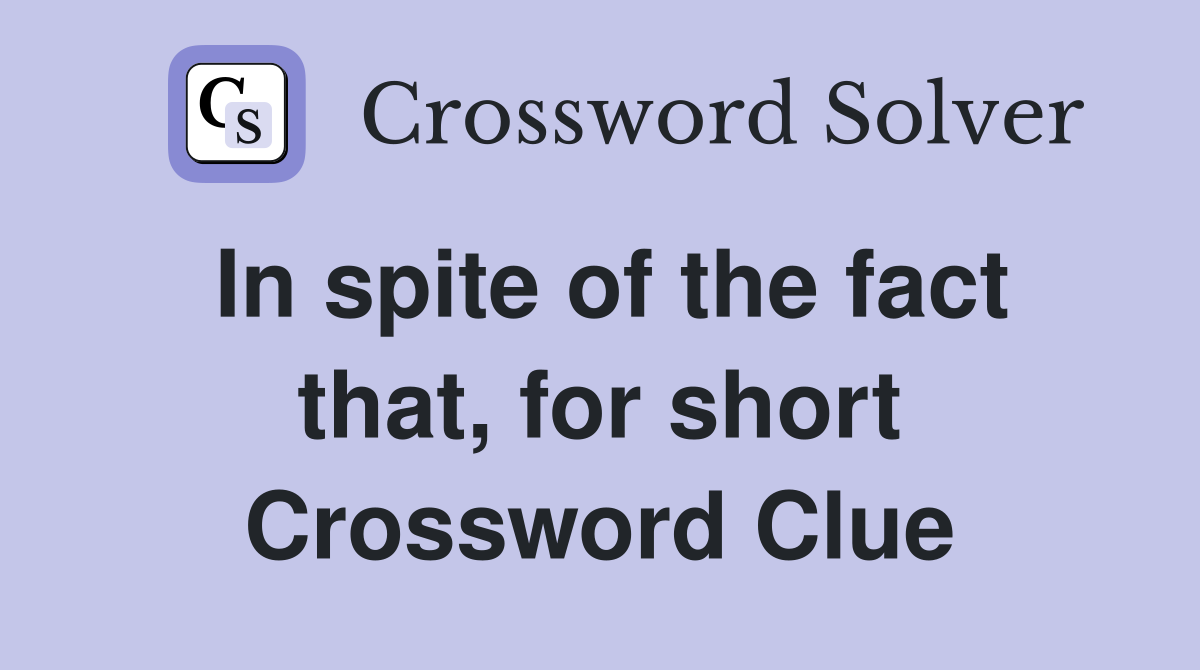 In spite of the fact that, for short Crossword Clue