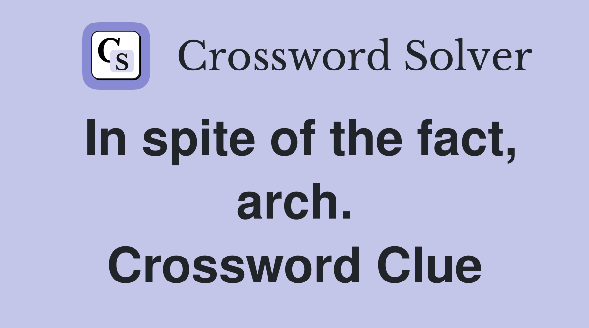 In spite of the fact, arch. Crossword Clue