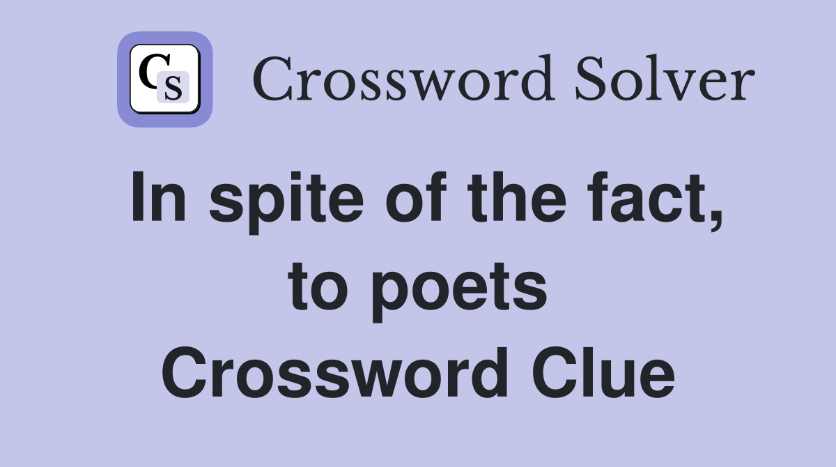 In spite of the fact, to poets Crossword Clue