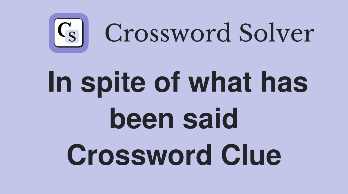 In spite of what has been said Crossword Clue
