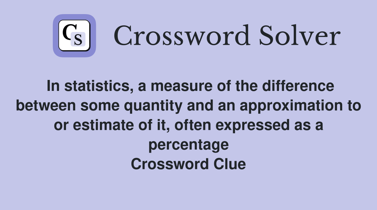 In statistics, a measure of the difference between some quantity and an approximation to or estimate of it, often expressed as a percentage Crossword Clue