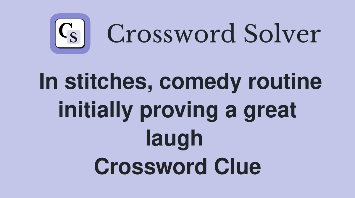 In stitches, comedy routine initially proving a great laugh  Crossword Clue