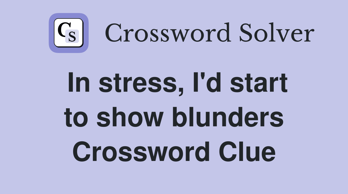 In stress, I'd start to show blunders Crossword Clue