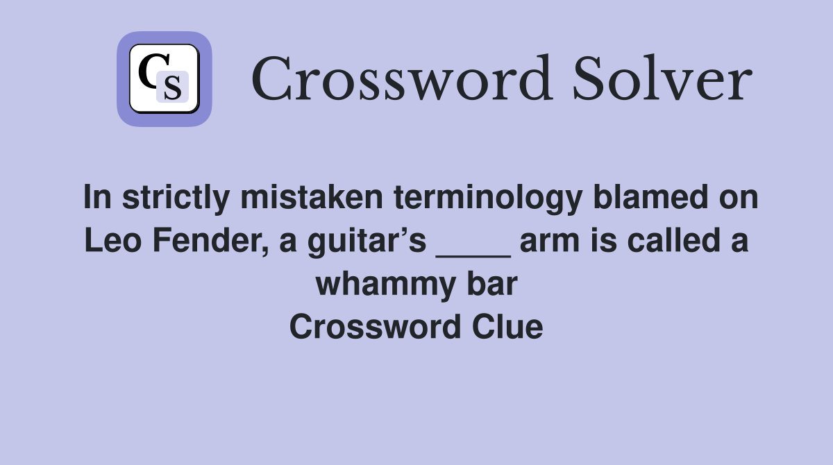 In strictly mistaken terminology blamed on Leo Fender, a guitar’s ____ arm is called a whammy bar Crossword Clue