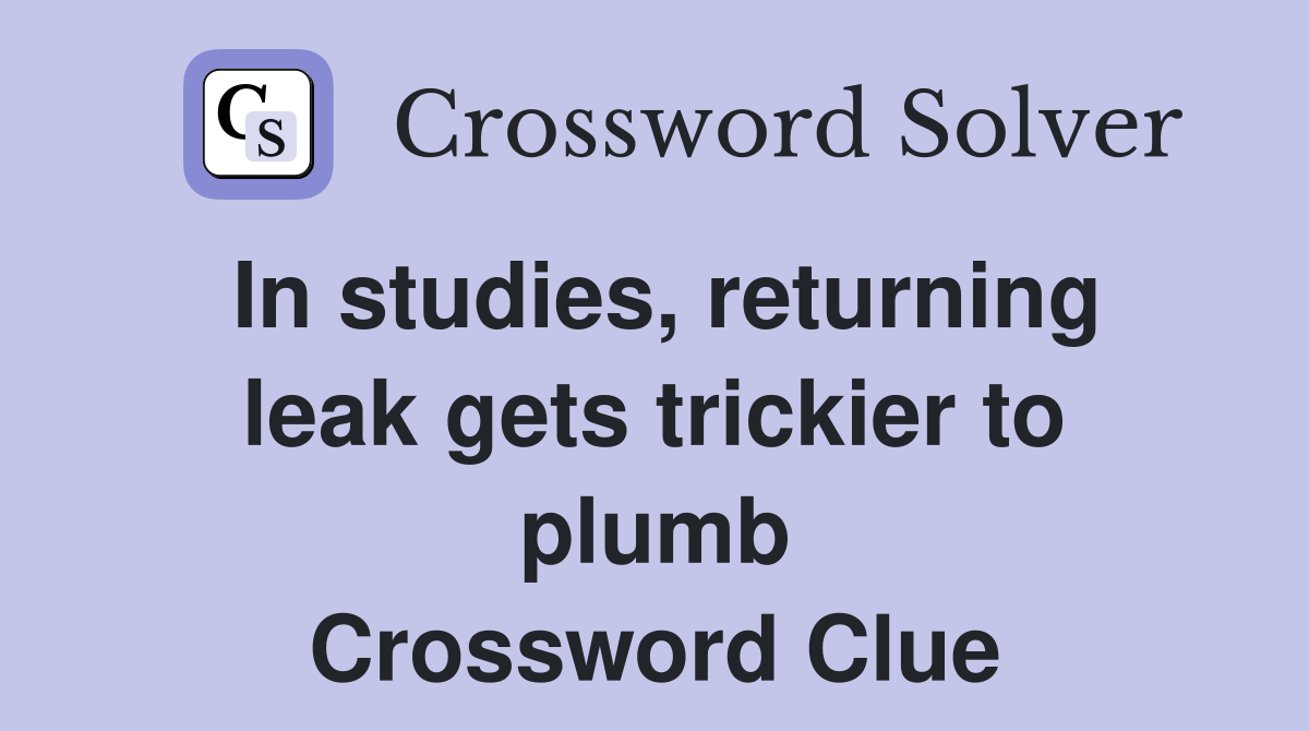 In studies, returning leak gets trickier to plumb Crossword Clue